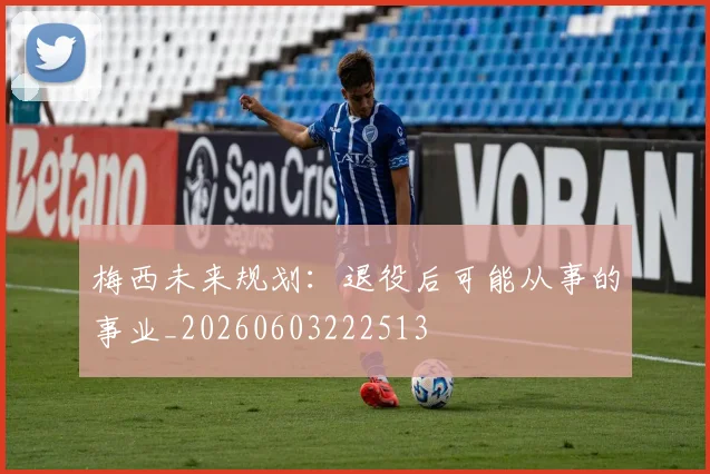 梅西未来规划：退役后可能从事的事业_20260603222513