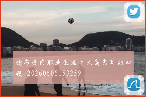德布劳内职业生涯十大高光时刻回顾_20260606153259