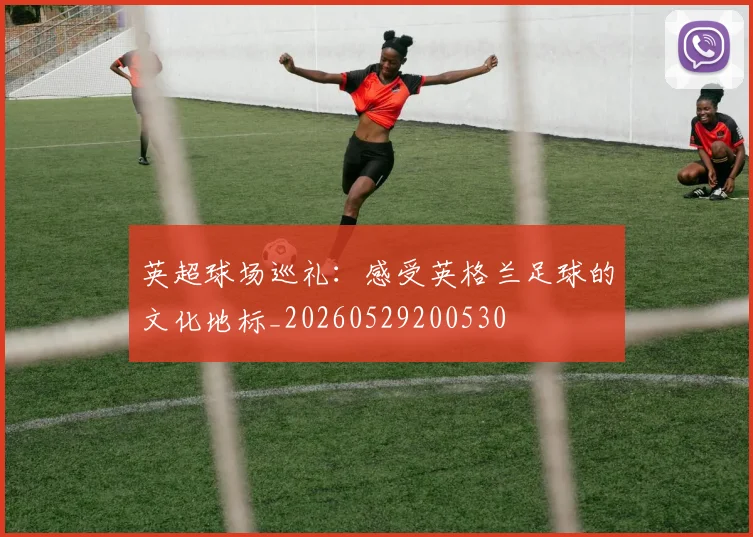 英超球场巡礼：感受英格兰足球的文化地标_20260529200530