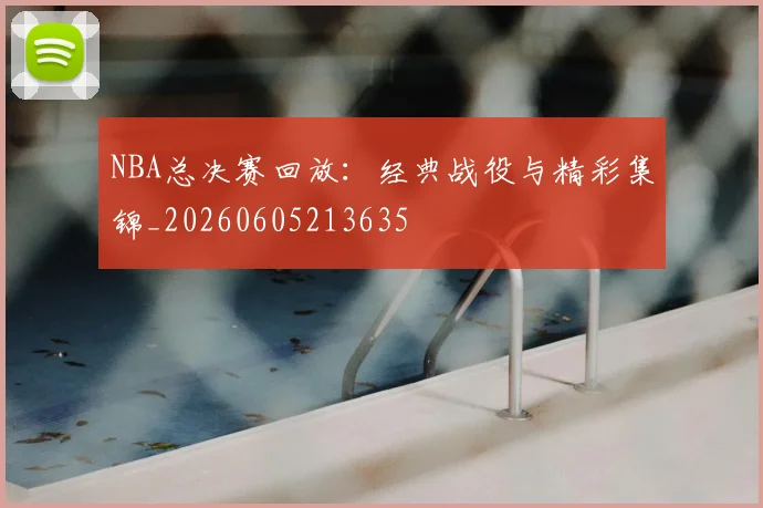 NBA总决赛回放:经典战役与精彩集锦_20260605213635