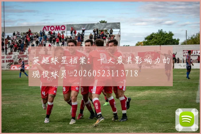 英超球星档案：十大最具影响力的现役球员_20260523113718