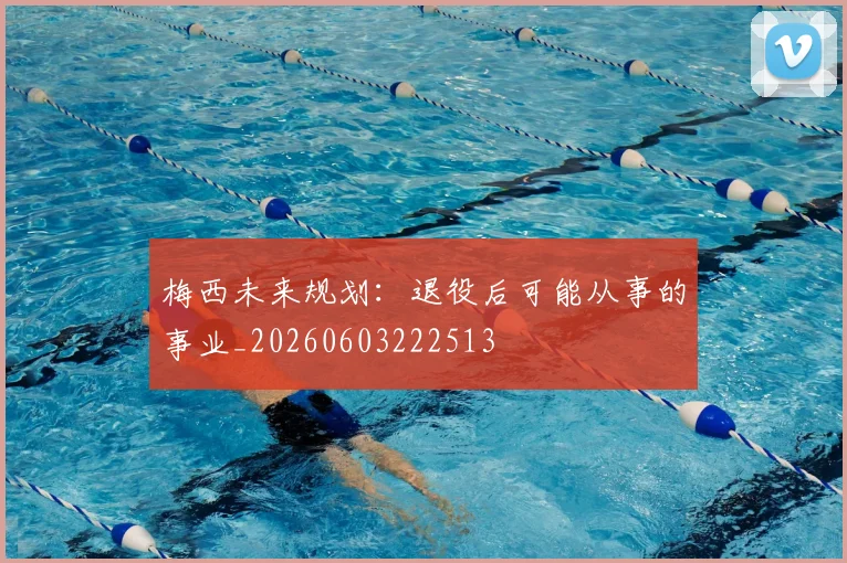 梅西未来规划：退役后可能从事的事业_20260603222513