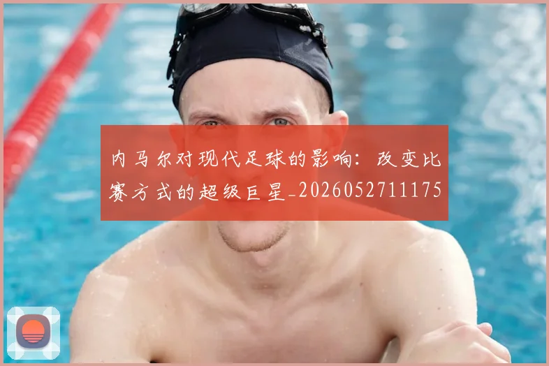 内马尔对现代足球的影响：改变比赛方式的超级巨星_20260527111753