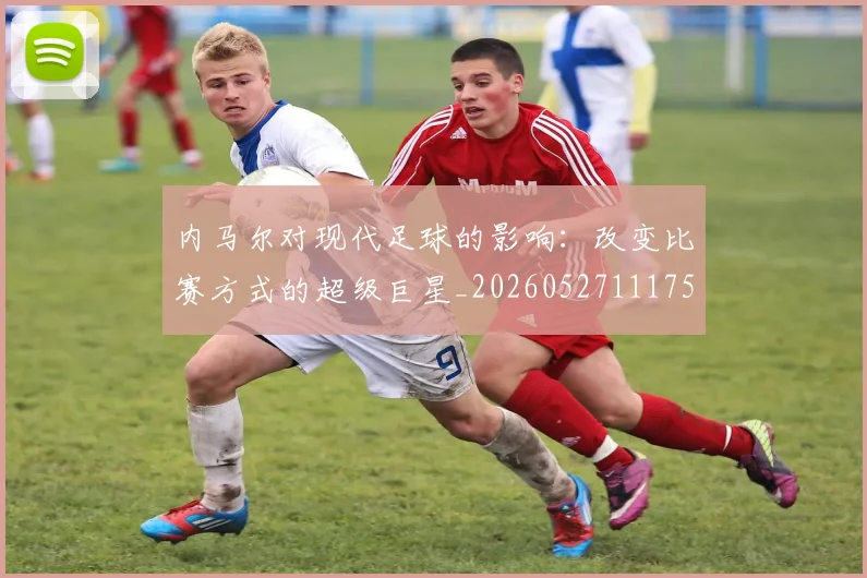 内马尔对现代足球的影响：改变比赛方式的超级巨星_20260527111753