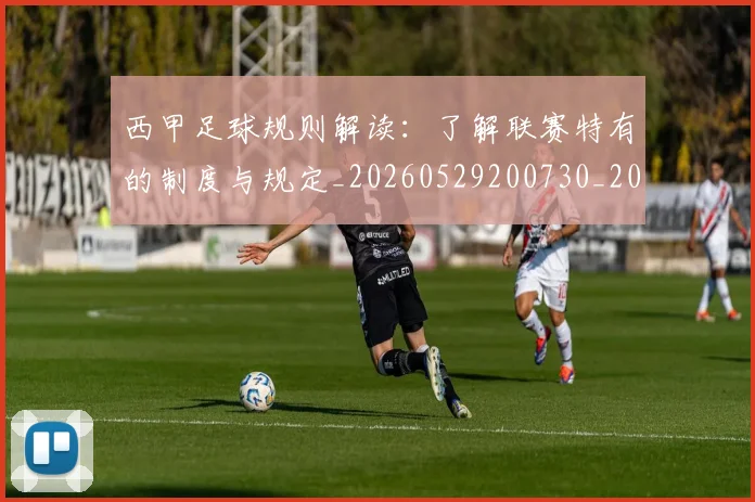 西甲足球规则解读：了解联赛特有的制度与规定_20260529200730_20260703181931