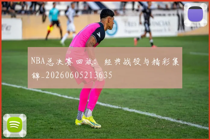 NBA总决赛回放:经典战役与精彩集锦_20260605213635