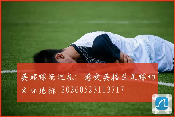 英超球场巡礼：感受英格兰足球的文化地标_20260523113717