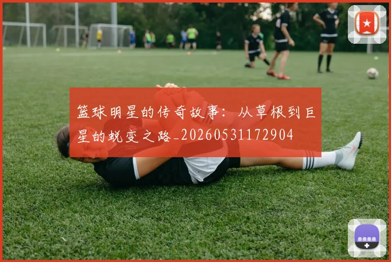 篮球明星的传奇故事：从草根到巨星的蜕变之路_20260531172904
