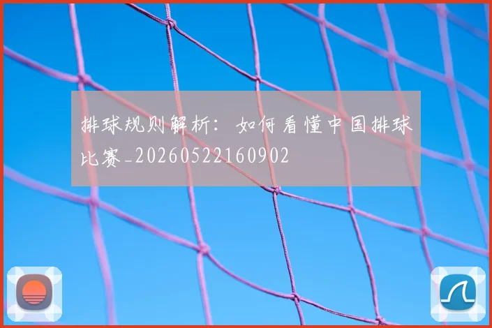 排球规则解析:如何看懂中国排球比赛_20260522160902