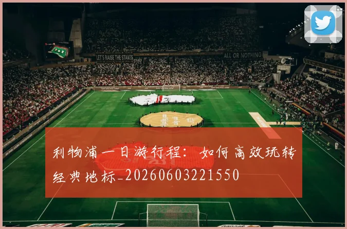 利物浦一日游行程:如何高效玩转经典地标_20260603221550