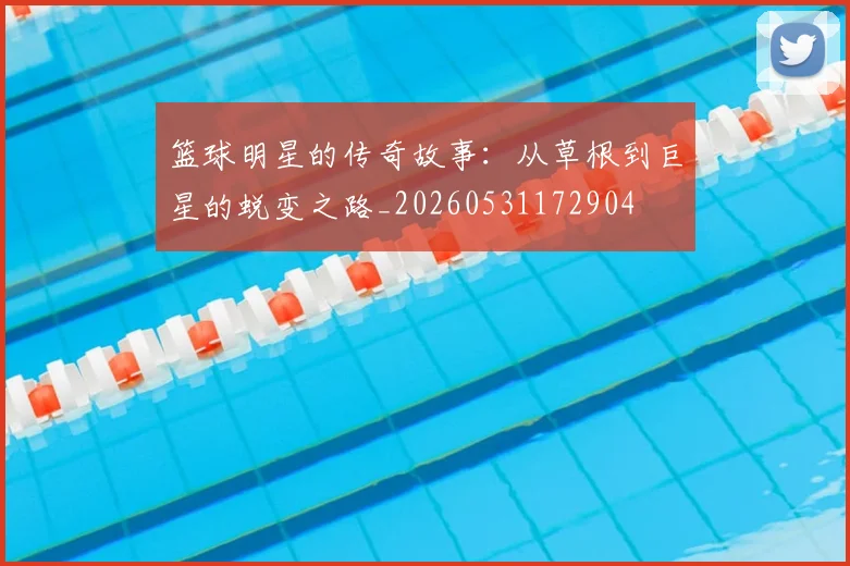 篮球明星的传奇故事：从草根到巨星的蜕变之路_20260531172904