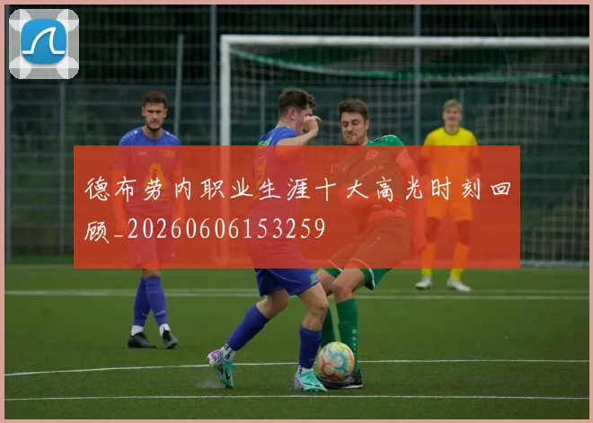 德布劳内职业生涯十大高光时刻回顾_20260606153259