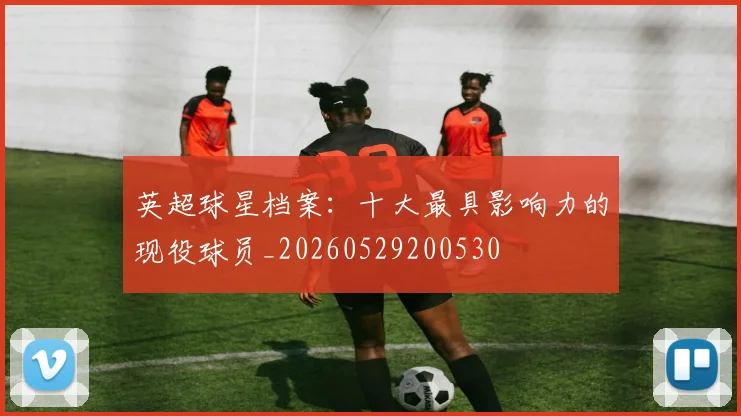 英超球星档案：十大最具影响力的现役球员_20260529200530