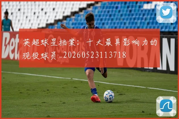 英超球星档案：十大最具影响力的现役球员_20260523113718