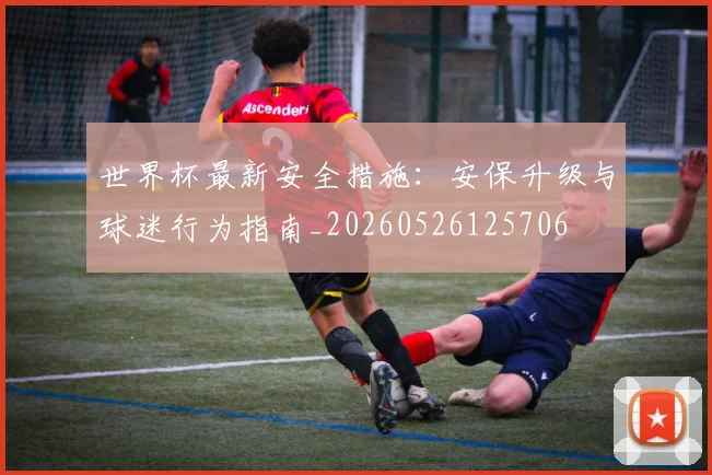 世界杯最新安全措施：安保升级与球迷行为指南_20260526125706